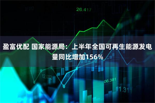 盈富优配 国家能源局：上半年全国可再生能源发电量同比增加156%