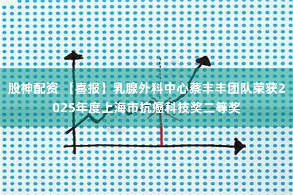 股神配资 【喜报】乳腺外科中心蔡丰丰团队荣获2025年度上海市抗癌科技奖二等奖