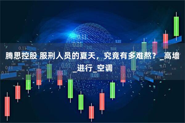 腾思控股 服刑人员的夏天，究竟有多难熬？_高墙_进行_空调