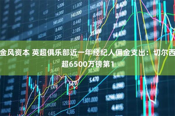 金风资本 英超俱乐部近一年经纪人佣金支出：切尔西超6500万镑第1
