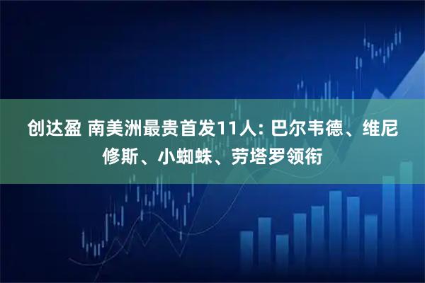创达盈 南美洲最贵首发11人: 巴尔韦德、维尼修斯、小蜘蛛、劳塔罗领衔