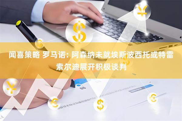 闻喜策略 罗马诺: 阿森纳未就埃斯波西托或特雷索尔迪展开积极谈判