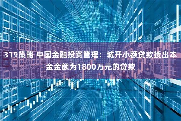 319策略 中国金融投资管理：城开小额贷款授出本金金额为1800万元的贷款