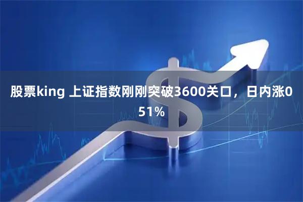 股票king 上证指数刚刚突破3600关口，日内涨051%