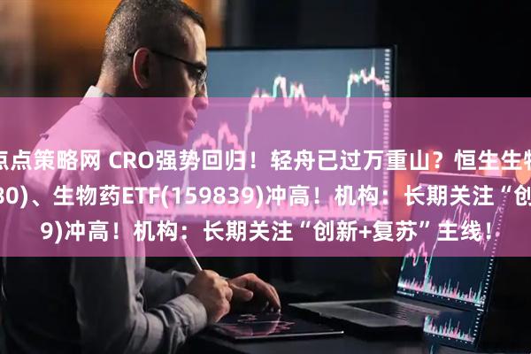 点点策略网 CRO强势回归！轻舟已过万重山？恒生生物科技ETF(513280)、生物药ETF(159839)冲高！机构：长期关注“创新+复苏”主线！