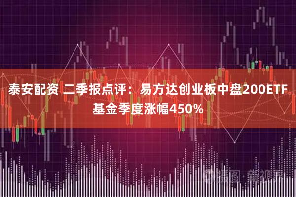 泰安配资 二季报点评：易方达创业板中盘200ETF基金季度涨幅450%