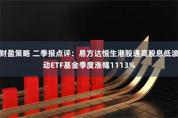 财盈策略 二季报点评：易方达恒生港股通高股息低波动ETF基金季度涨幅1113%