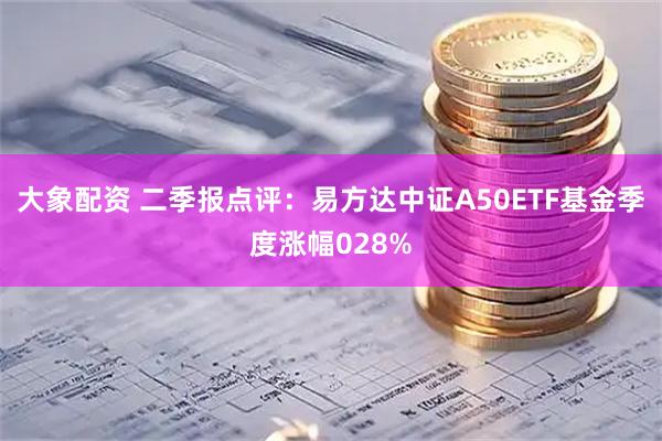 大象配资 二季报点评：易方达中证A50ETF基金季度涨幅028%