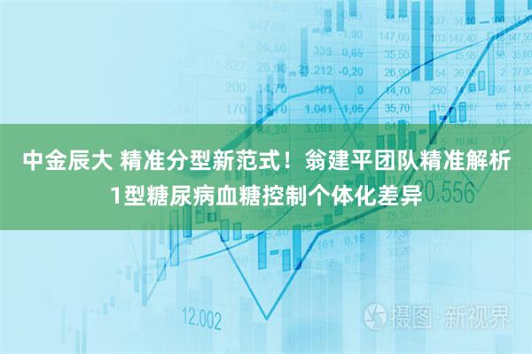 中金辰大 精准分型新范式！翁建平团队精准解析1型糖尿病血糖控制个体化差异