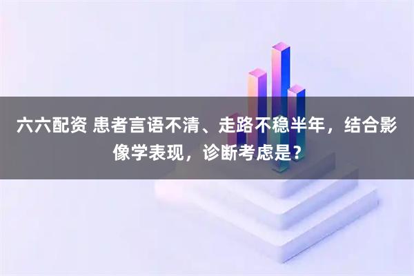 六六配资 患者言语不清、走路不稳半年，结合影像学表现，诊断考虑是？