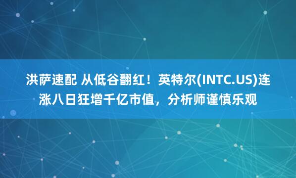 洪萨速配 从低谷翻红！英特尔(INTC.US)连涨八日狂增千亿市值，分析师谨慎乐观